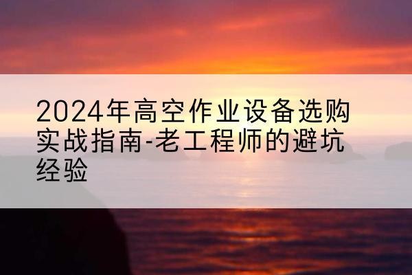 栖霞高空作业升降机厂家推荐-2024年高空作业设备选购实战指南-老工程师的避坑经验