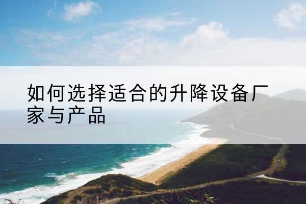 栖霞电动升降平台厂家-如何选择适合的升降设备厂家与产品