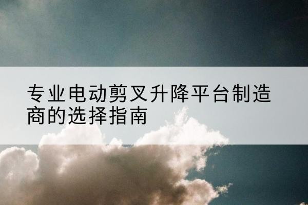 栖霞电动剪叉升降平台厂家-专业电动剪叉升降平台制造商的选择指南