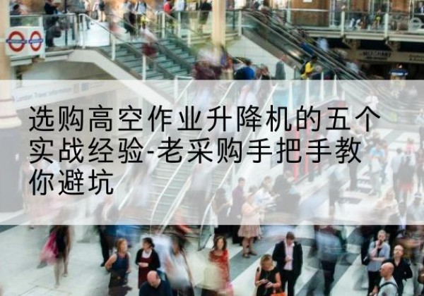 栖霞高空作业升降机厂家-选购高空作业升降机的五个实战经验-老采购手把手教你避坑