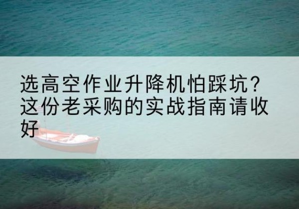 栖霞高空作业升降机厂家推荐-选高空作业升降机怕踩坑？这份老采购的实战指南请收好