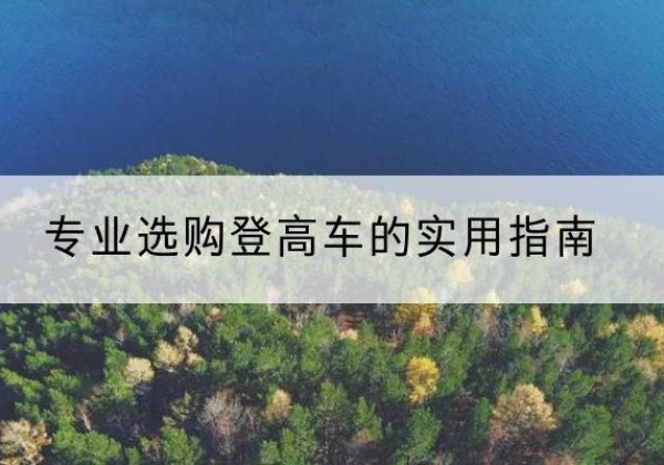 栖霞电动登高车厂家推荐-专业选购登高车的实用指南