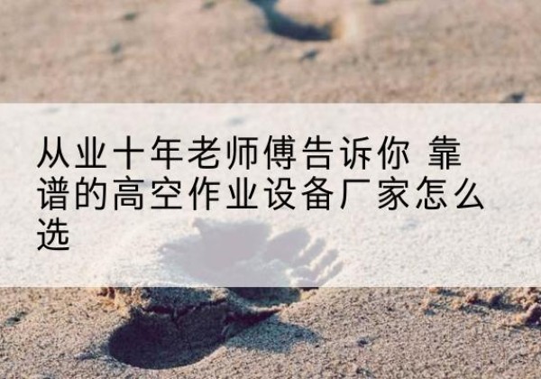 栖霞高空作业升降机厂家推荐-从业十年老师傅告诉你 靠谱的高空作业设备厂家怎么选