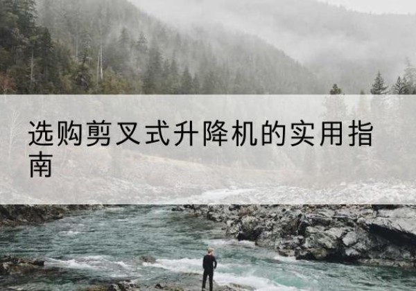 栖霞剪叉式升降机怎么选-选购剪叉式升降机的实用指南