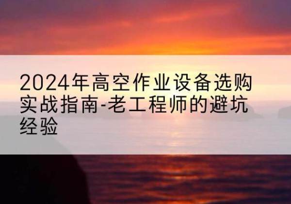 栖霞高空作业升降机厂家推荐-2024年高空作业设备选购实战指南-老工程师的避坑经验
