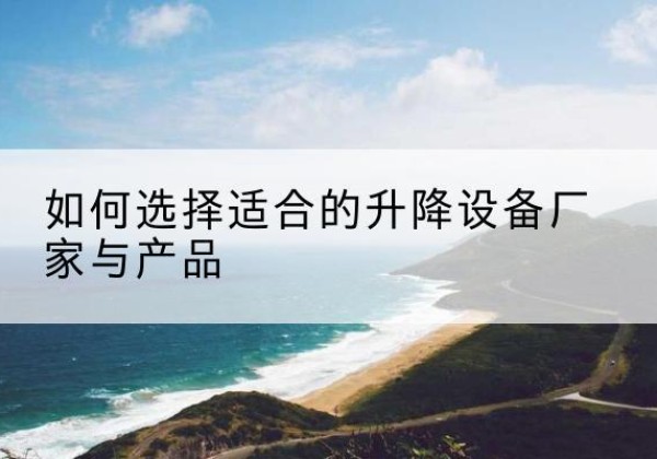 栖霞电动升降平台厂家-如何选择适合的升降设备厂家与产品
