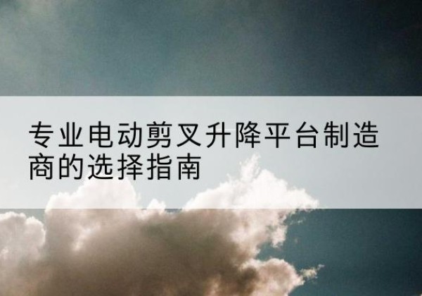 栖霞电动剪叉升降平台厂家-专业电动剪叉升降平台制造商的选择指南
